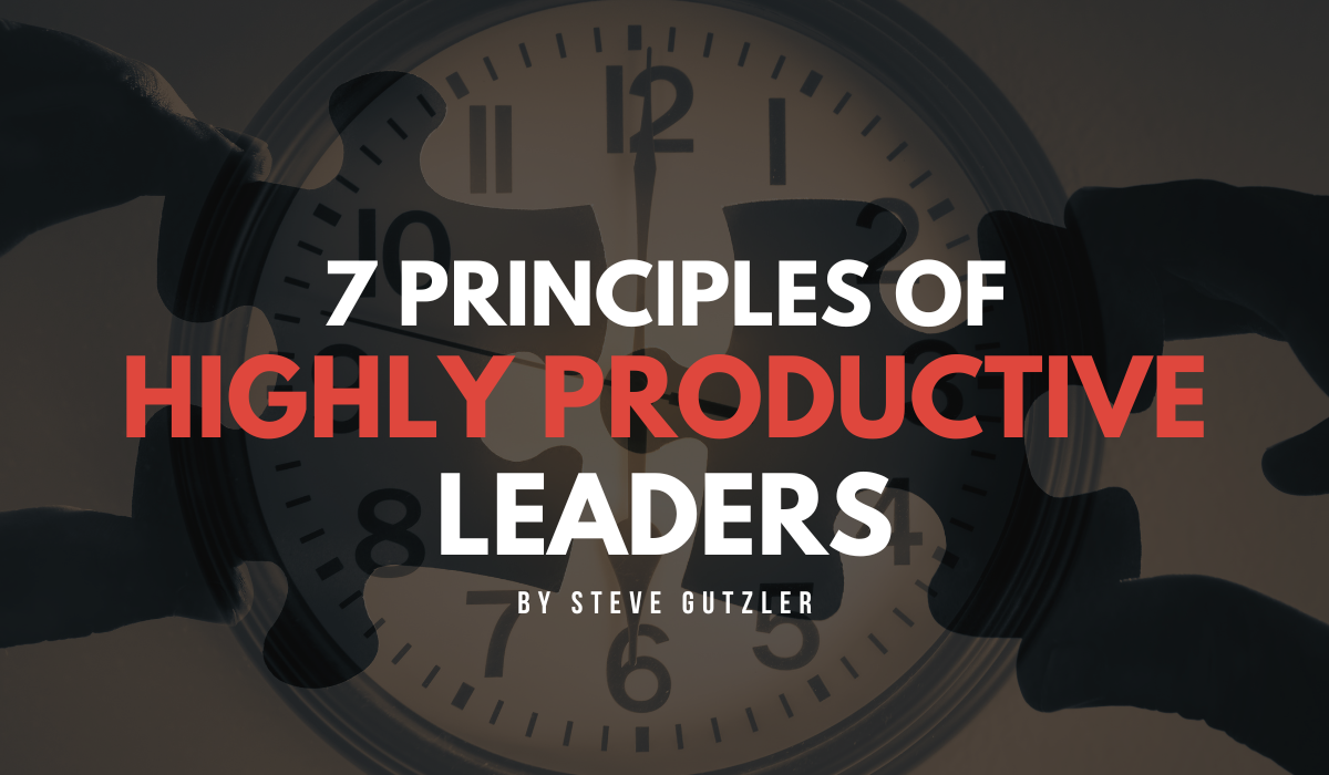 7 Principles of Highly Productive Leaders - Steve Gutzler